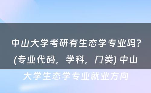 中山大学考研有生态学专业吗？(专业代码，学科，门类) 中山大学生态学专业就业方向