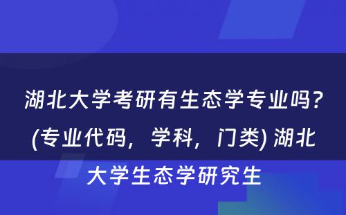 湖北大学考研有生态学专业吗？(专业代码，学科，门类) 湖北大学生态学研究生