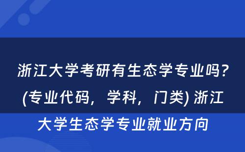 浙江大学考研有生态学专业吗？(专业代码，学科，门类) 浙江大学生态学专业就业方向