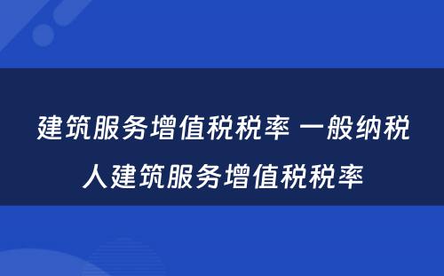 建筑服务增值税税率 一般纳税人建筑服务增值税税率