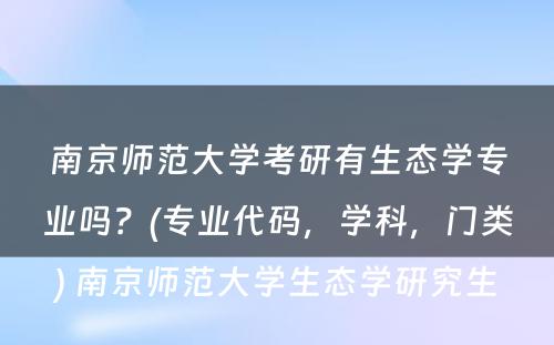 南京师范大学考研有生态学专业吗？(专业代码，学科，门类) 南京师范大学生态学研究生