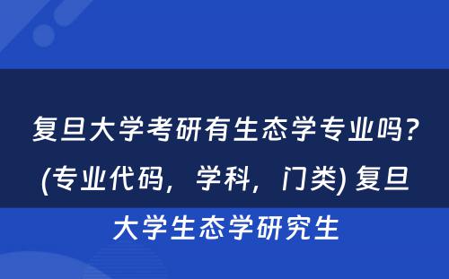 复旦大学考研有生态学专业吗？(专业代码，学科，门类) 复旦大学生态学研究生