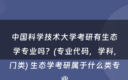 中国科学技术大学考研有生态学专业吗？(专业代码，学科，门类) 生态学考研属于什么类专业