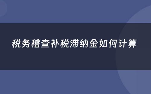 税务稽查补税滞纳金如何计算 