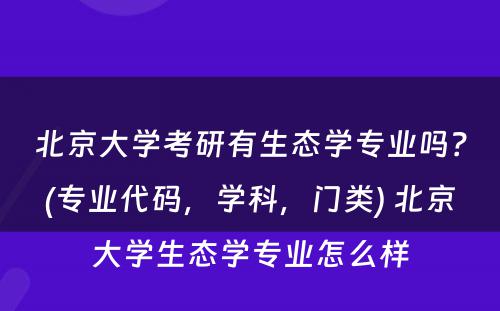 北京大学考研有生态学专业吗？(专业代码，学科，门类) 北京大学生态学专业怎么样