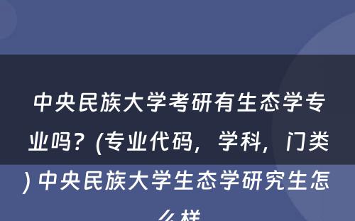 中央民族大学考研有生态学专业吗？(专业代码，学科，门类) 中央民族大学生态学研究生怎么样