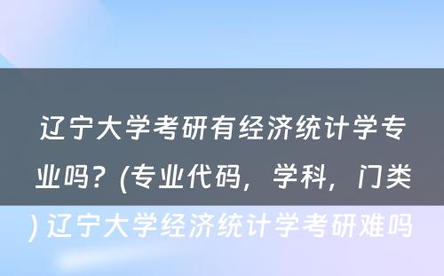 辽宁大学考研有经济统计学专业吗？(专业代码，学科，门类) 辽宁大学经济统计学考研难吗