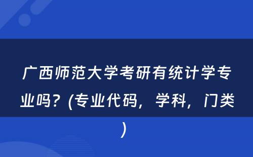 广西师范大学考研有统计学专业吗？(专业代码，学科，门类) 