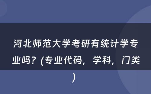 河北师范大学考研有统计学专业吗？(专业代码，学科，门类) 