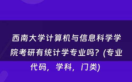 西南大学计算机与信息科学学院考研有统计学专业吗？(专业代码，学科，门类) 