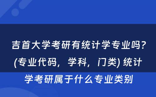 吉首大学考研有统计学专业吗？(专业代码，学科，门类) 统计学考研属于什么专业类别