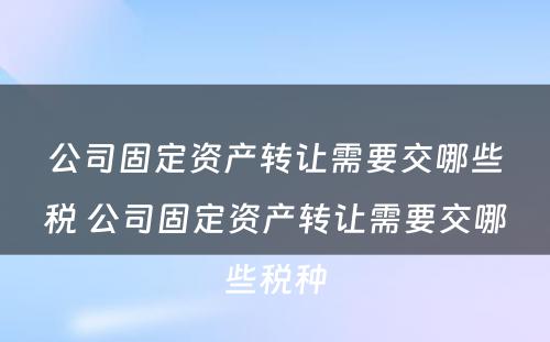 公司固定资产转让需要交哪些税 公司固定资产转让需要交哪些税种