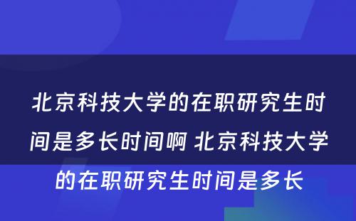 北京科技大学的在职研究生时间是多长时间啊 北京科技大学的在职研究生时间是多长