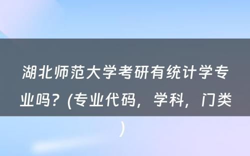 湖北师范大学考研有统计学专业吗？(专业代码，学科，门类) 