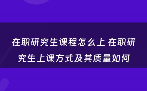 在职研究生课程怎么上 在职研究生上课方式及其质量如何