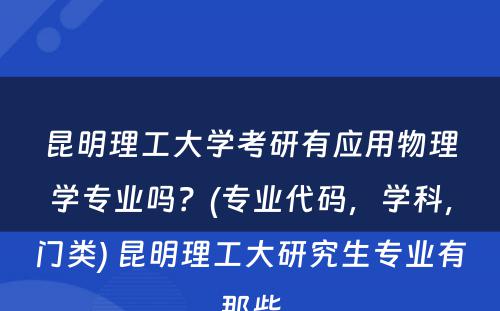 昆明理工大学考研有应用物理学专业吗？(专业代码，学科，门类) 昆明理工大研究生专业有那些