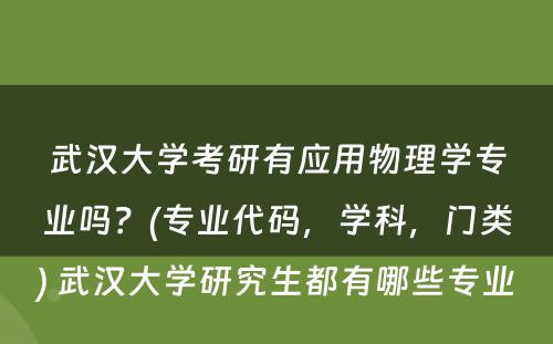 武汉大学考研有应用物理学专业吗？(专业代码，学科，门类) 武汉大学研究生都有哪些专业