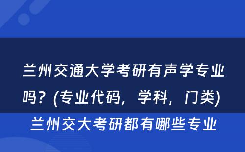 兰州交通大学考研有声学专业吗？(专业代码，学科，门类) 兰州交大考研都有哪些专业