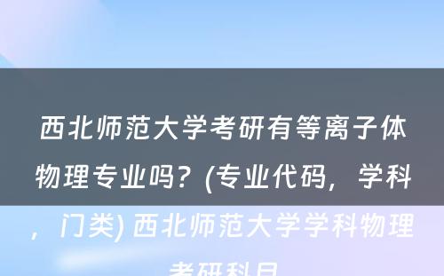 西北师范大学考研有等离子体物理专业吗？(专业代码，学科，门类) 西北师范大学学科物理考研科目