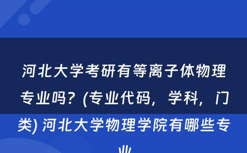 河北大学考研有等离子体物理专业吗？(专业代码，学科，门类) 河北大学物理学院有哪些专业