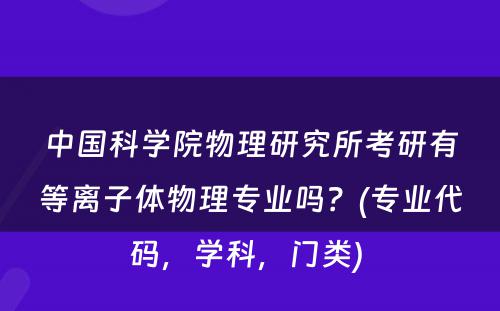 中国科学院物理研究所考研有等离子体物理专业吗？(专业代码，学科，门类) 