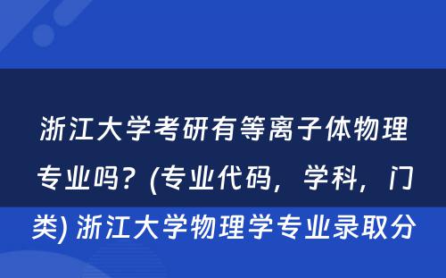 浙江大学考研有等离子体物理专业吗？(专业代码，学科，门类) 浙江大学物理学专业录取分