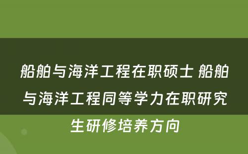 船舶与海洋工程在职硕士 船舶与海洋工程同等学力在职研究生研修培养方向