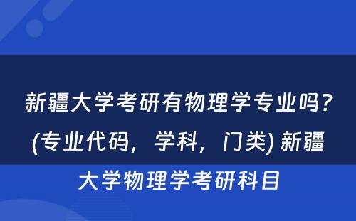 新疆大学考研有物理学专业吗？(专业代码，学科，门类) 新疆大学物理学考研科目