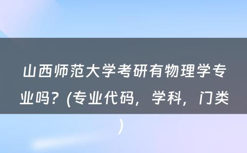 山西师范大学考研有物理学专业吗？(专业代码，学科，门类) 