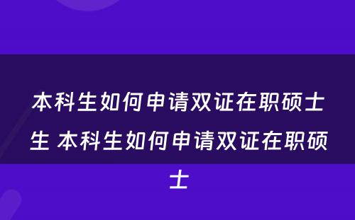 本科生如何申请双证在职硕士生 本科生如何申请双证在职硕士