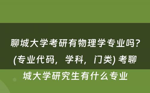 聊城大学考研有物理学专业吗？(专业代码，学科，门类) 考聊城大学研究生有什么专业