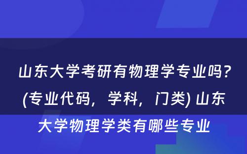 山东大学考研有物理学专业吗？(专业代码，学科，门类) 山东大学物理学类有哪些专业