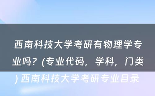 西南科技大学考研有物理学专业吗？(专业代码，学科，门类) 西南科技大学考研专业目录