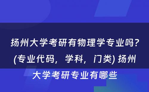 扬州大学考研有物理学专业吗？(专业代码，学科，门类) 扬州大学考研专业有哪些