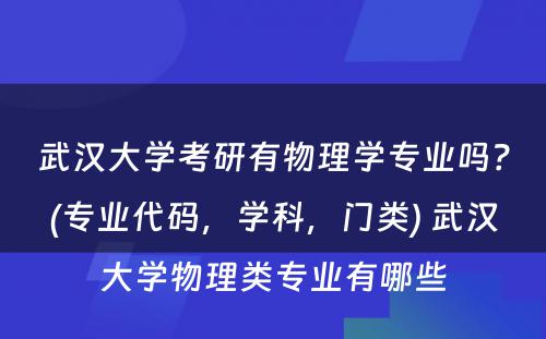 武汉大学考研有物理学专业吗？(专业代码，学科，门类) 武汉大学物理类专业有哪些