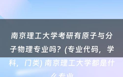 南京理工大学考研有原子与分子物理专业吗？(专业代码，学科，门类) 南京理工大学都是什么专业