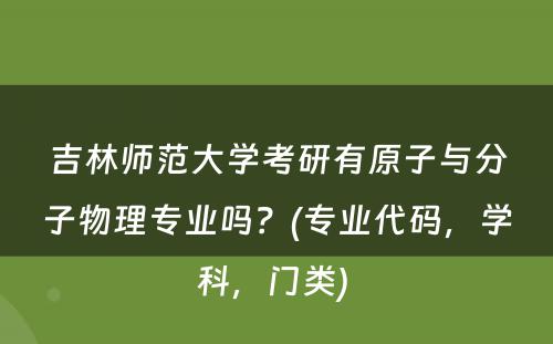 吉林师范大学考研有原子与分子物理专业吗？(专业代码，学科，门类) 