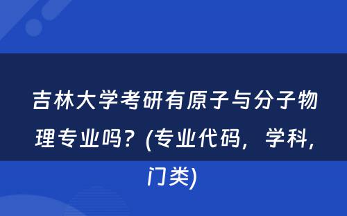 吉林大学考研有原子与分子物理专业吗？(专业代码，学科，门类) 