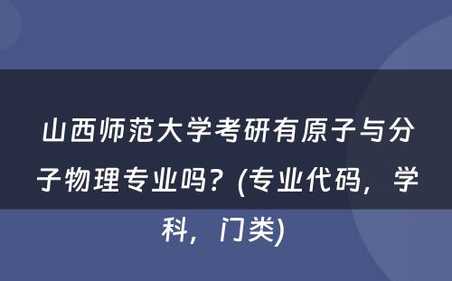 山西师范大学考研有原子与分子物理专业吗？(专业代码，学科，门类) 