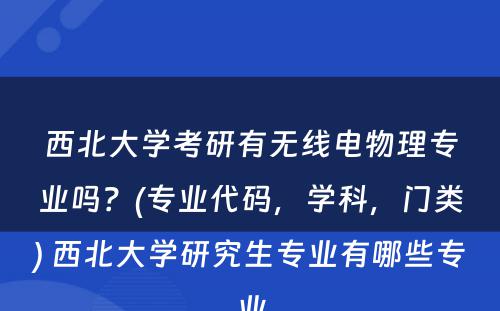 西北大学考研有无线电物理专业吗？(专业代码，学科，门类) 西北大学研究生专业有哪些专业