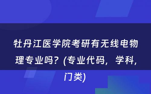 牡丹江医学院考研有无线电物理专业吗？(专业代码，学科，门类) 