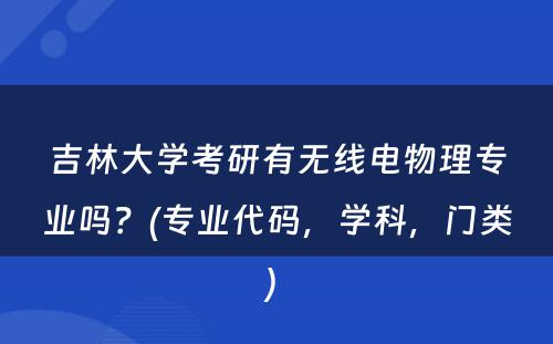 吉林大学考研有无线电物理专业吗？(专业代码，学科，门类) 