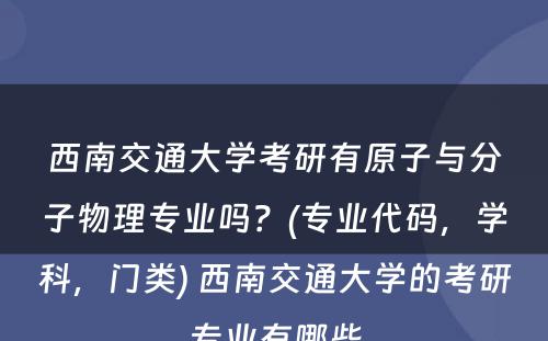 西南交通大学考研有原子与分子物理专业吗？(专业代码，学科，门类) 西南交通大学的考研专业有哪些