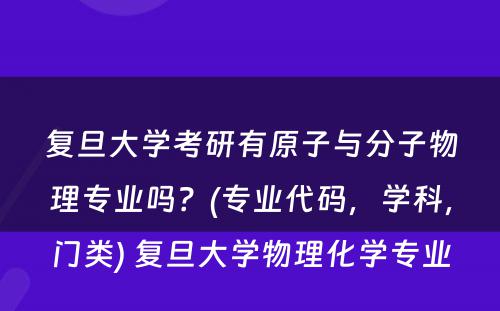 复旦大学考研有原子与分子物理专业吗？(专业代码，学科，门类) 复旦大学物理化学专业