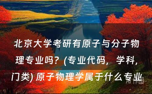 北京大学考研有原子与分子物理专业吗？(专业代码，学科，门类) 原子物理学属于什么专业