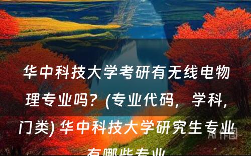 华中科技大学考研有无线电物理专业吗？(专业代码，学科，门类) 华中科技大学研究生专业有哪些专业