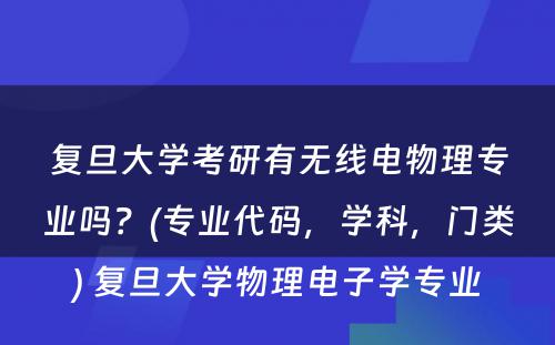 复旦大学考研有无线电物理专业吗？(专业代码，学科，门类) 复旦大学物理电子学专业