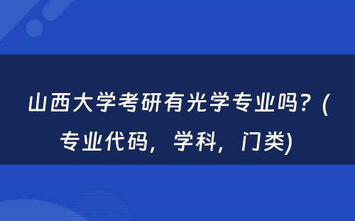 山西大学考研有光学专业吗？(专业代码，学科，门类) 