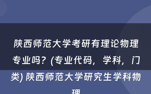 陕西师范大学考研有理论物理专业吗？(专业代码，学科，门类) 陕西师范大学研究生学科物理