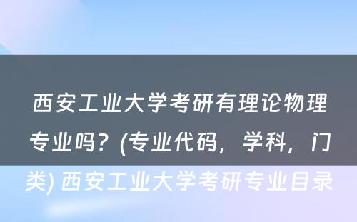 西安工业大学考研有理论物理专业吗？(专业代码，学科，门类) 西安工业大学考研专业目录